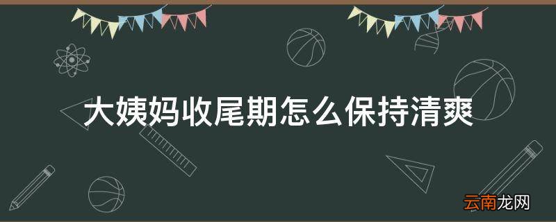 大姨妈收尾期怎么保持清爽