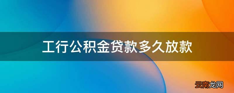 工行公积金贷款多久放款