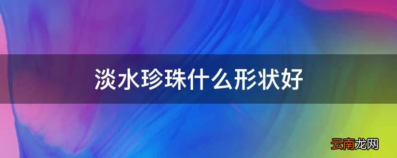 淡水珍珠什么形状好