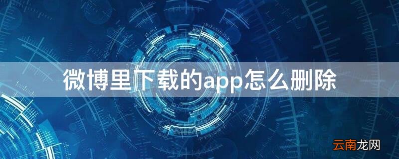 怎么删掉微博下载的应用 微博里下载的app怎么删除