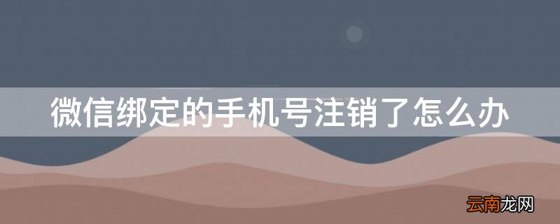 微信绑定的手机号注销了怎么办密码忘了 微信绑定的手机号注销了怎么办