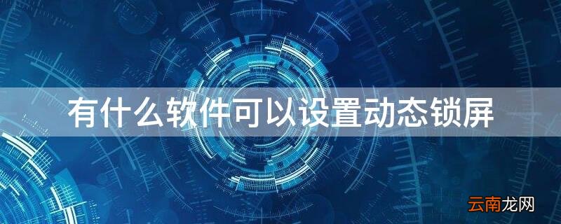 有什么软件可以设置动态锁屏 有什么软件可以设置动态锁屏密码