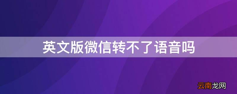 英文版微信转不了语音吗 英文版微信没有语音转文字