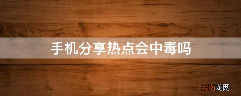 手机分享热点会中毒吗 手机分享热点会中病毒吗