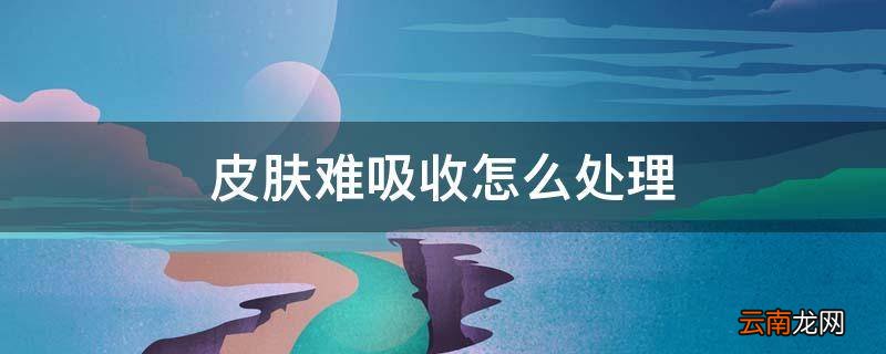 皮肤难吸收怎么处理