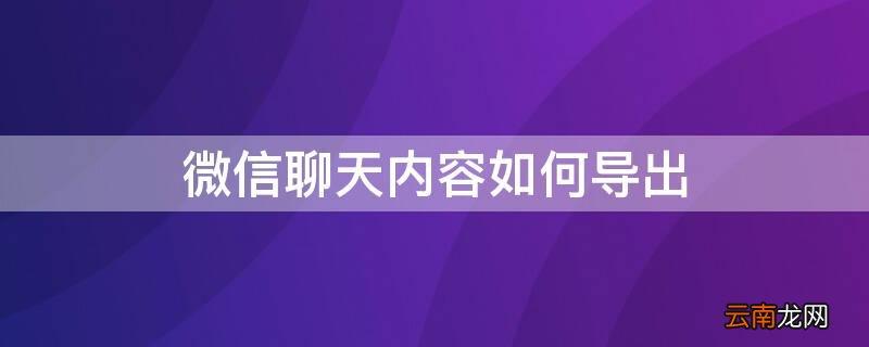 微信聊天内容如何导出 微信怎样导出聊天记录