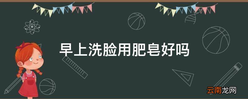 早上洗脸用肥皂好吗