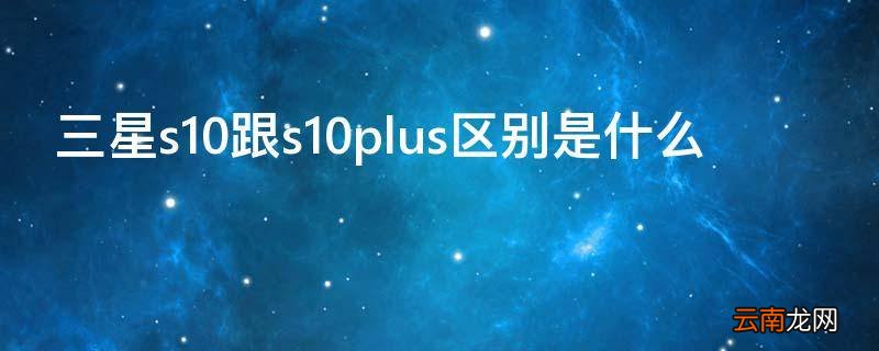 三星s10跟s10plus区别是什么