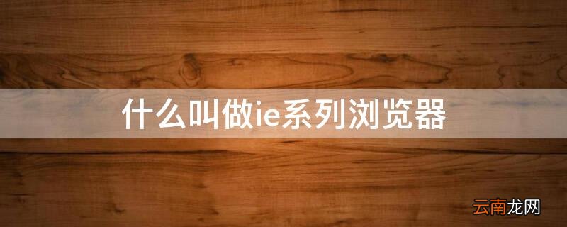 什么叫做ie系列浏览器有哪些 什么叫做ie系列浏览器
