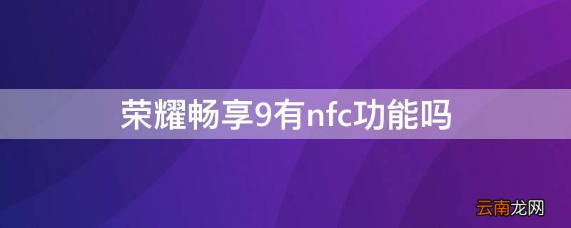 华为畅享9有NFC功能吗 荣耀畅享9有nfc功能吗