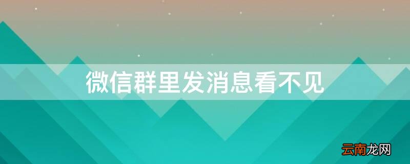 微信群里发消息看不见怎么弄 微信群里发消息看不见