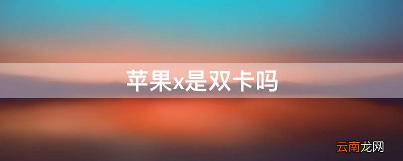 Iphonex是双卡吗 iPhonex是双卡吗