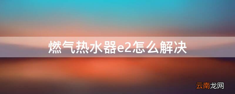 苏泊尔燃气热水器e2怎么解决 燃气热水器e2怎么解决