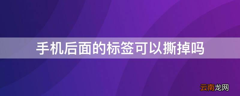 手机后面的标签可以撕掉吗 手机后面的标签可以撕掉吗视频