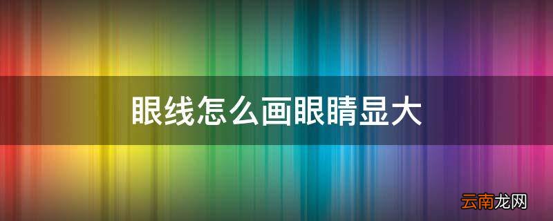 眼线怎么画眼睛显大