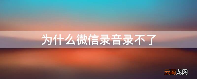 为什么微信录音录不了 为什么微信录音录不了视频