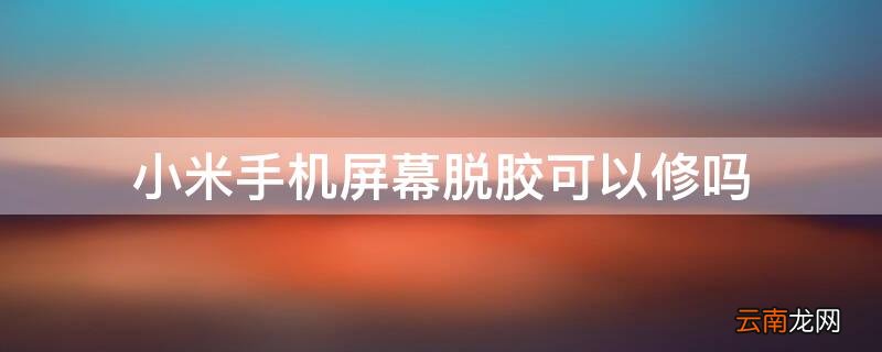 小米手机屏幕脱胶可以修吗 小米手机屏脱胶了好修吗