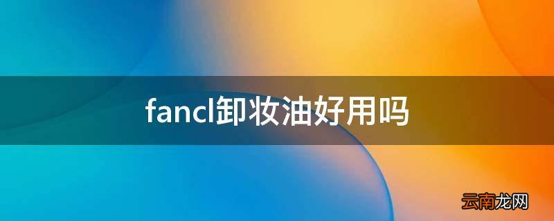 fancl卸妆油好用吗