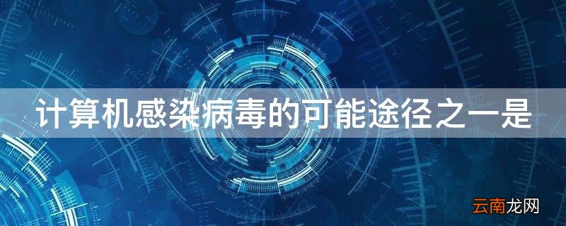 计算机感染病毒的可能途径之一是 计算机感染病毒的可能途径之一是啥