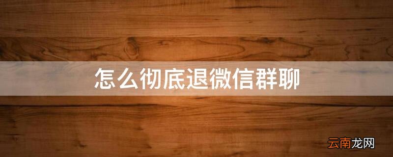 怎么彻底退微信群聊 怎么彻底退出微信群聊