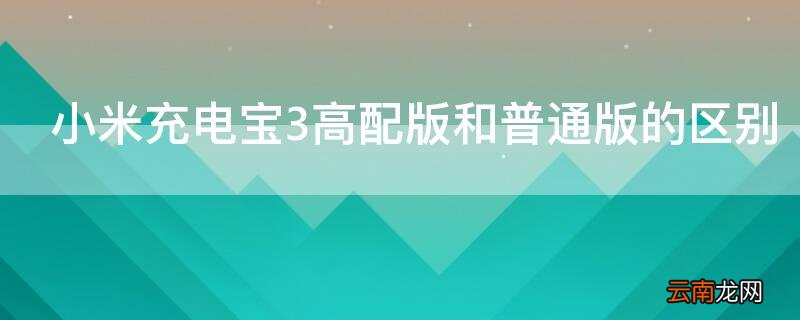 小米充电宝3高配版和普通版的区别在哪里 小米充电宝3高配版和普通版的区别