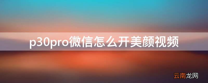 华为p30pro微信视频怎么开美颜功能 p30pro微信怎么开美颜视频