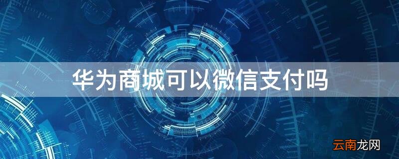 华为商城可以微信支付吗安全吗 华为商城可以微信支付吗