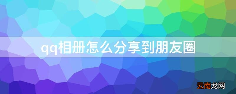 微信相册怎么分享到朋友圈 qq相册怎么分享到朋友圈