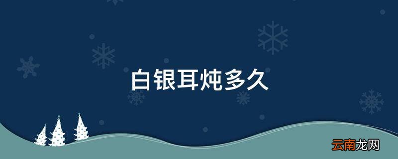白银耳炖多久