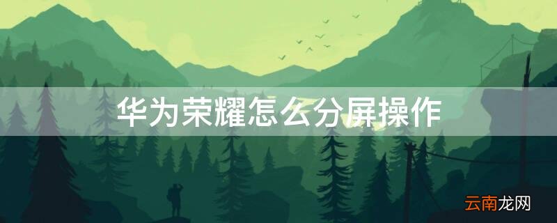 华为荣耀怎样分屏操作 华为荣耀怎么分屏操作