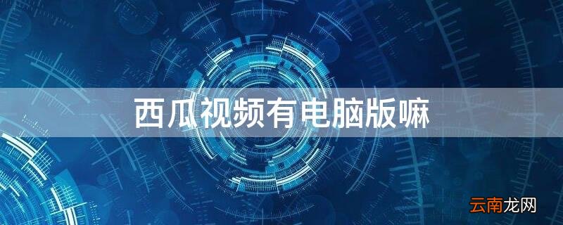 西瓜视频有电脑版的吗 西瓜视频有电脑版嘛