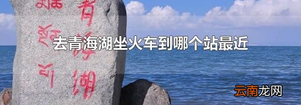 去青海湖坐火车到哪个站最近