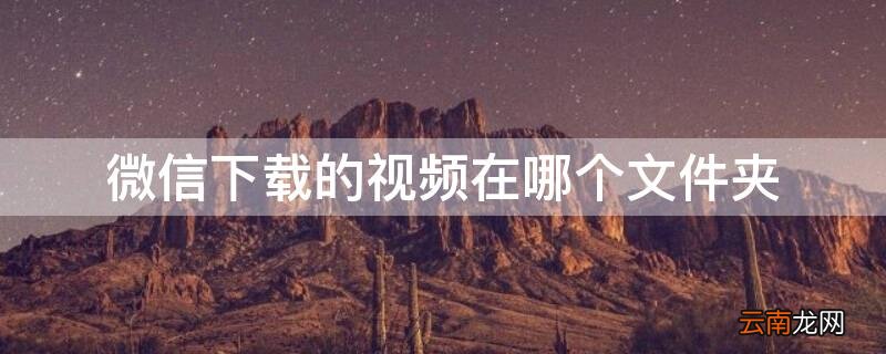 微信下载的视频在哪个文件夹苹果 微信下载的视频在哪个文件夹