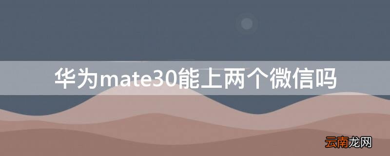 华为mate30能上两个微信吗 华为mate30能不能上两个微信