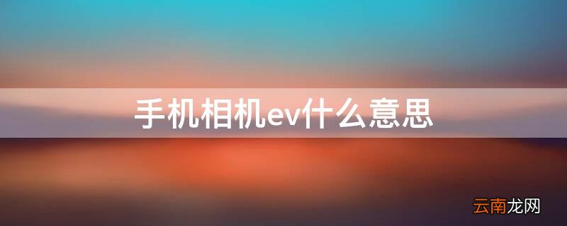 手机相机ev什么意思 手机相机是什么意思