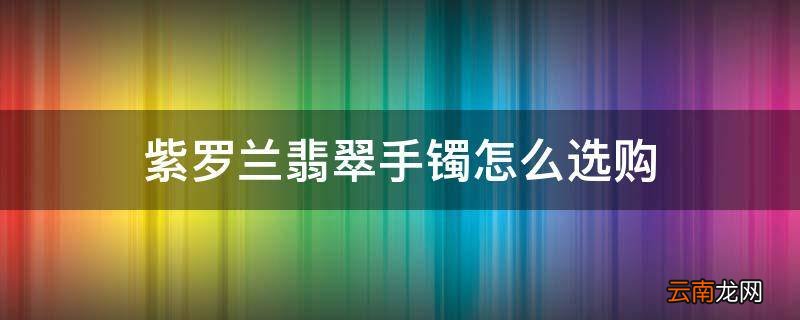 紫罗兰翡翠手镯怎么选购