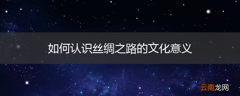 如何认识丝绸之路的文化意义