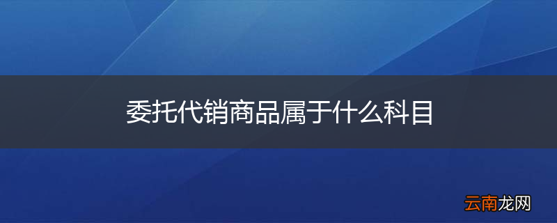 委托代销商品属于什么科目