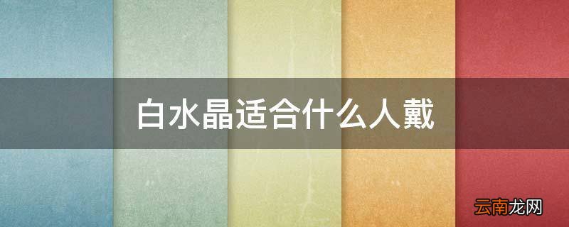 白水晶适合什么人戴