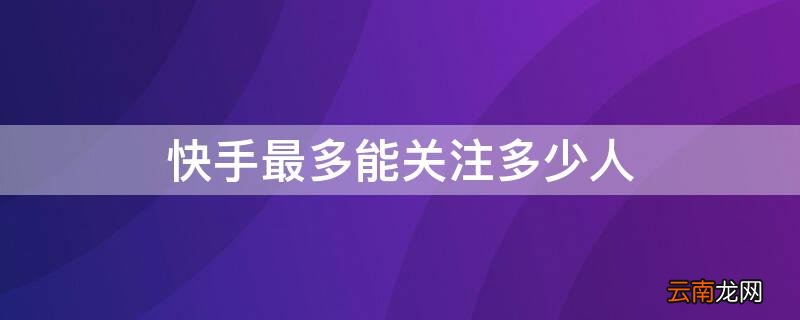 快手最多能关注多少人 快手最多能关注多少人2020