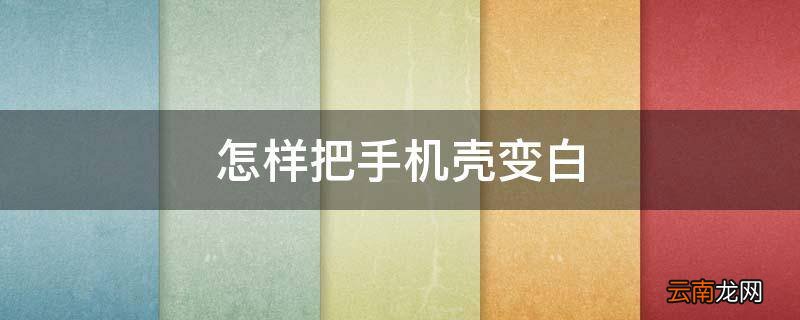 怎样把手机壳变白