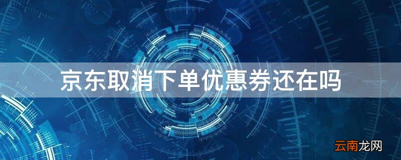 京东取消下单优惠券还在吗官网 京东取消下单优惠券还在吗
