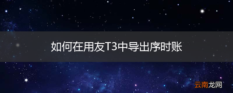 如何在用友T3中导出序时账