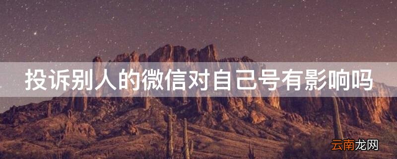如果投诉别人的微信号会怎样 投诉别人的微信对自己号有影响吗