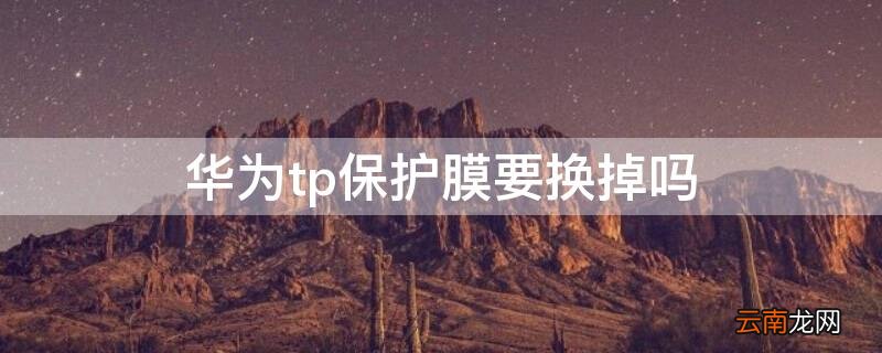 华为tp保护膜要撕掉贴其他膜吗 华为tp保护膜要换掉吗