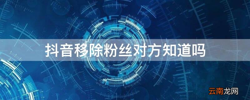 抖音移除粉丝对方知道吗发作品会看到吗 抖音移除粉丝对方知道吗