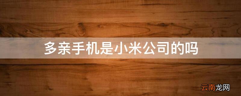 小米多亲手机是小米手机生产的吗 多亲手机是小米公司的吗