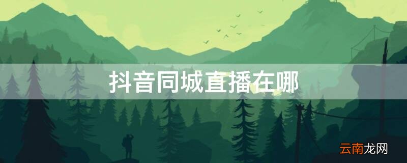 抖音同城直播在哪 抖音怎么找同城直播间