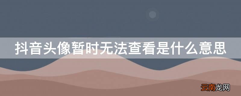 抖音头像暂时无法查看是什么意思 抖音头像暂时无法查看是什么意思啊