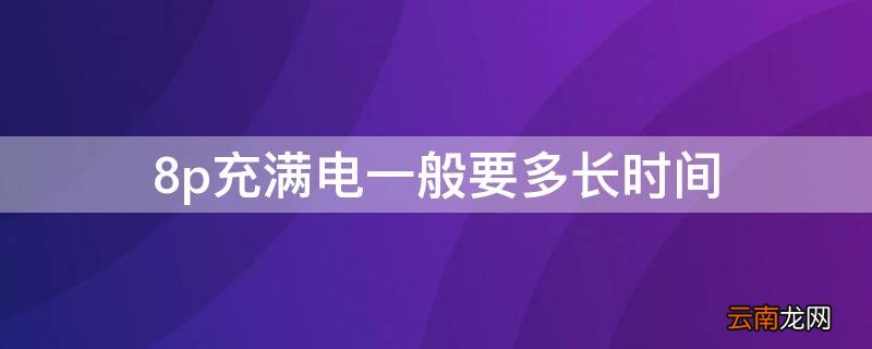 8p充满电要多久 8p充满电一般要多长时间